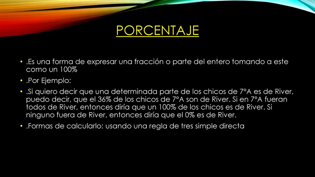 Porcentaje .Es una forma de expresar una fracción o parte del entero tomando a este como un 100% .Por Ejemplo: