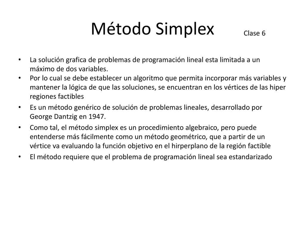 Método Simplex Clase 6. La solución grafica de problemas de programación lineal esta limitada a un máximo de dos variables.