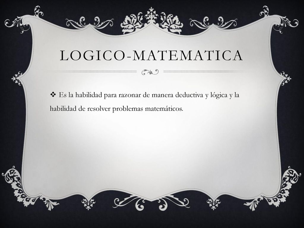 Logico-matematica Es la habilidad para razonar de manera deductiva y lógica y la habilidad de resolver problemas matemáticos.