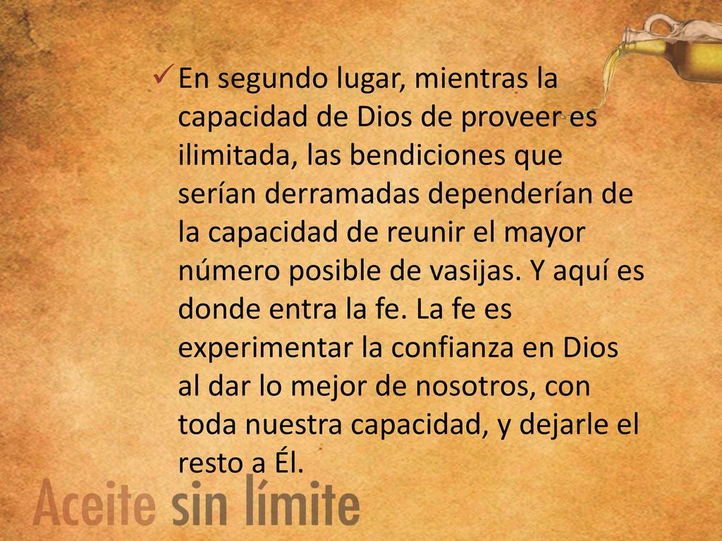 En segundo lugar, mientras la capacidad de Dios de proveer es ilimitada, las bendiciones que serían derramadas dependerían de la capacidad de reunir el mayor número posible de vasijas.