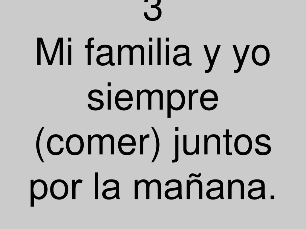 3 Mi familia y yo siempre (comer) juntos por la mañana.