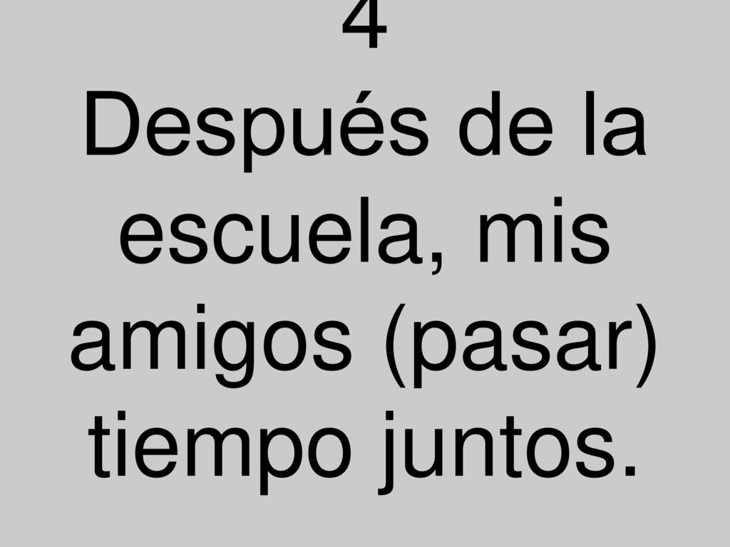 4 Después de la escuela, mis amigos (pasar) tiempo juntos.