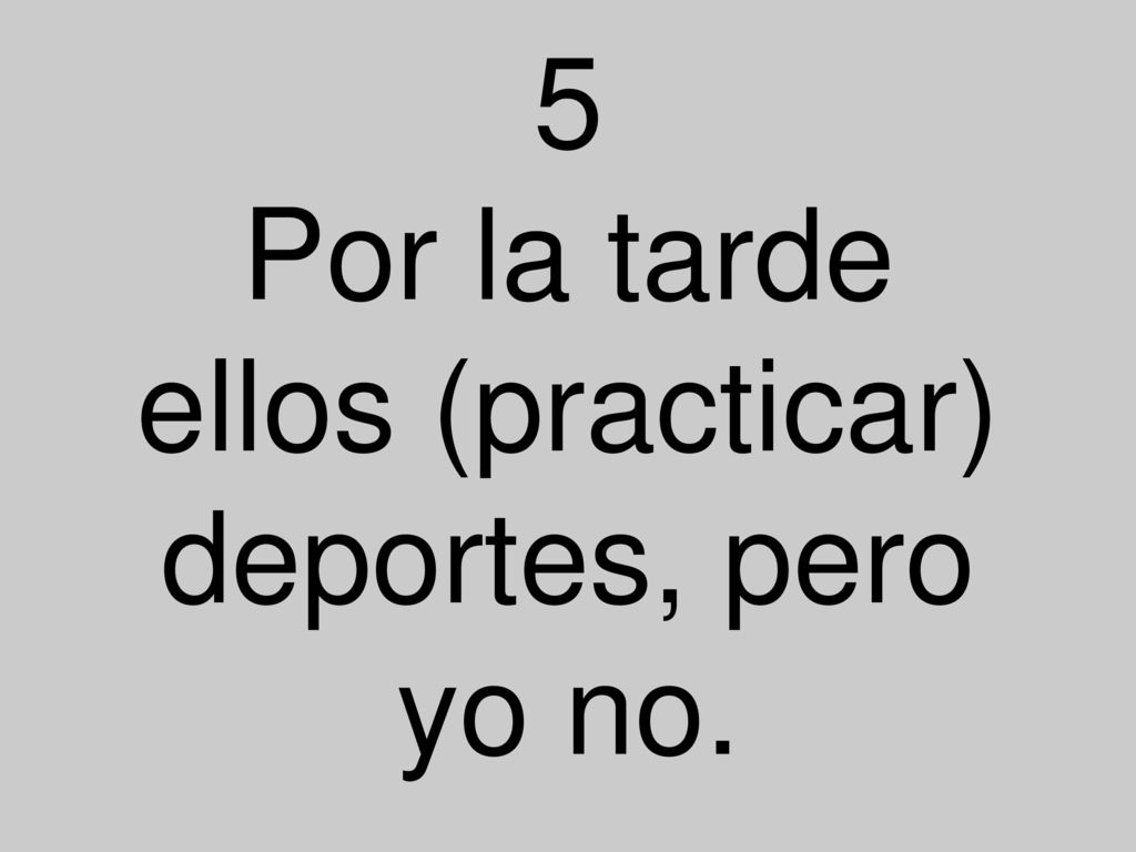 5 Por la tarde ellos (practicar) deportes, pero yo no.