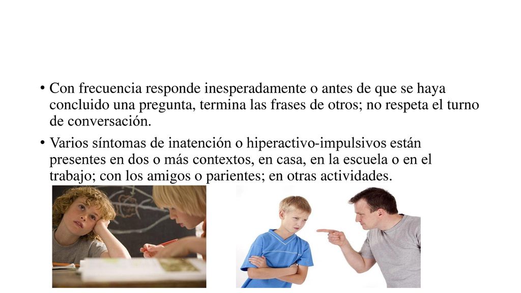 Con frecuencia responde inesperadamente o antes de que se haya concluido una pregunta, termina las frases de otros; no respeta el turno de conversación.
