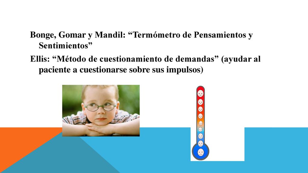 Bonge, Gomar y Mandil: Termómetro de Pensamientos y Sentimientos Ellis: Método de cuestionamiento de demandas (ayudar al paciente a cuestionarse sobre sus impulsos)