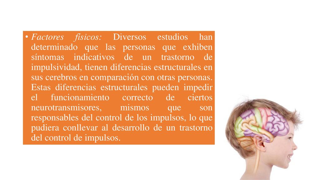 Factores físicos: Diversos estudios han determinado que las personas que exhiben síntomas indicativos de un trastorno de impulsividad, tienen diferencias estructurales en sus cerebros en comparación con otras personas.