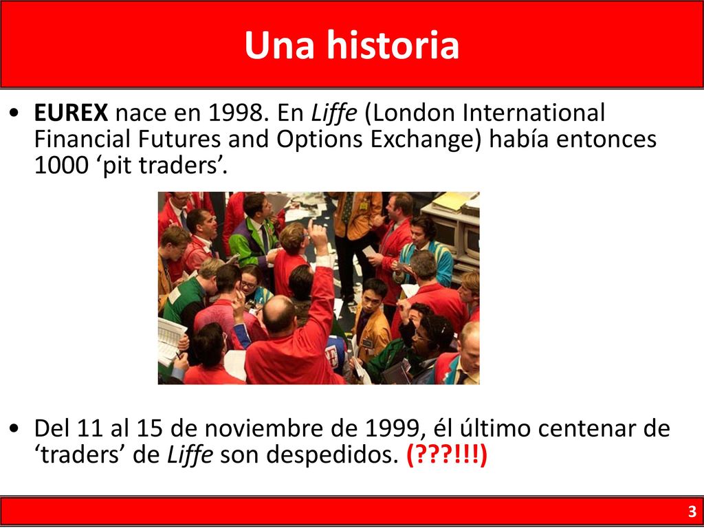 Una historia EUREX nace en En Liffe (London International Financial Futures and Options Exchange) había entonces 1000 ‘pit traders’.