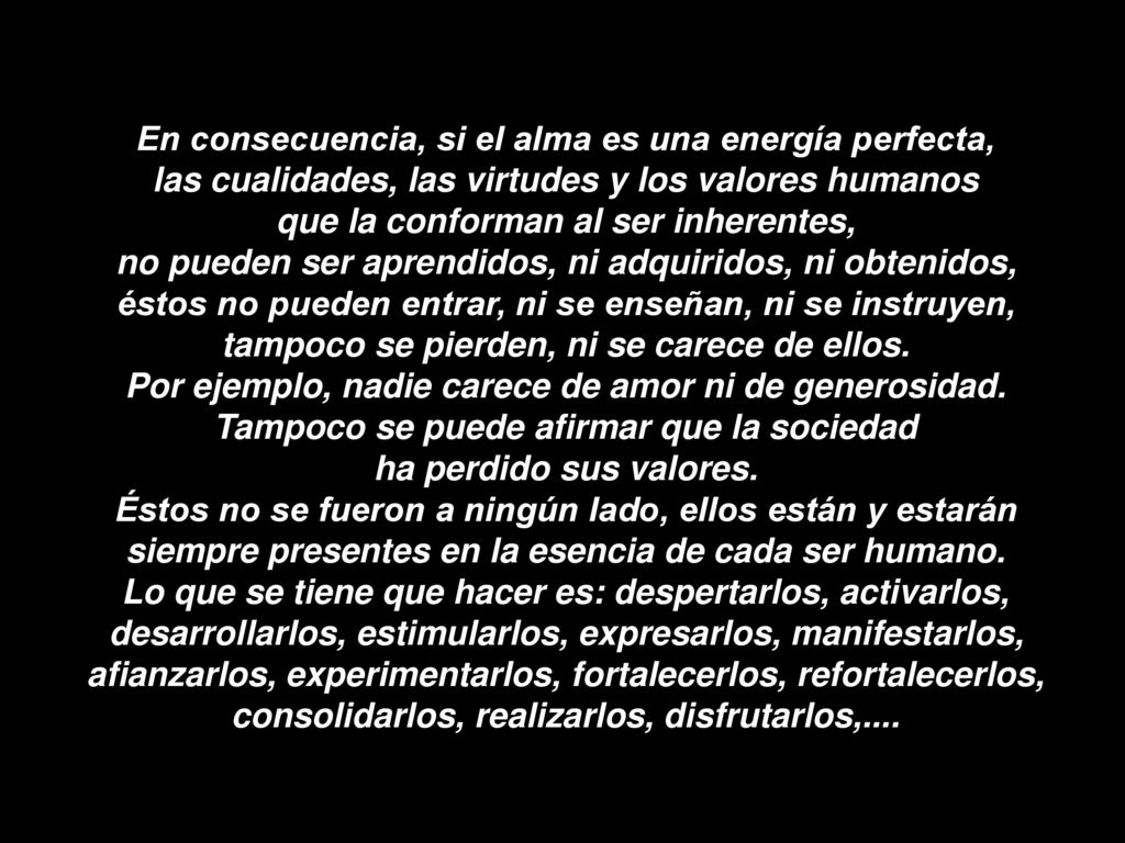 En consecuencia, si el alma es una energía perfecta, las cualidades, las virtudes y los valores humanos que la conforman al ser inherentes, no pueden ser aprendidos, ni adquiridos, ni obtenidos, éstos no pueden entrar, ni se enseñan, ni se instruyen, tampoco se pierden, ni se carece de ellos.