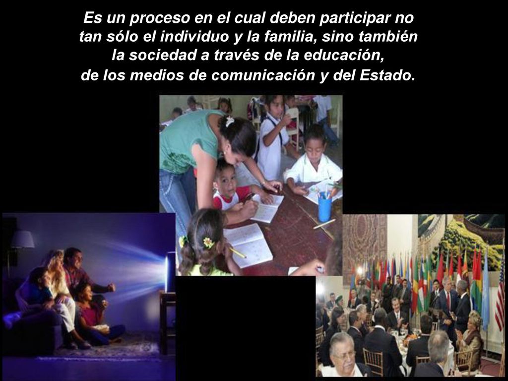 Es un proceso en el cual deben participar no tan sólo el individuo y la familia, sino también la sociedad a través de la educación, de los medios de comunicación y del Estado.