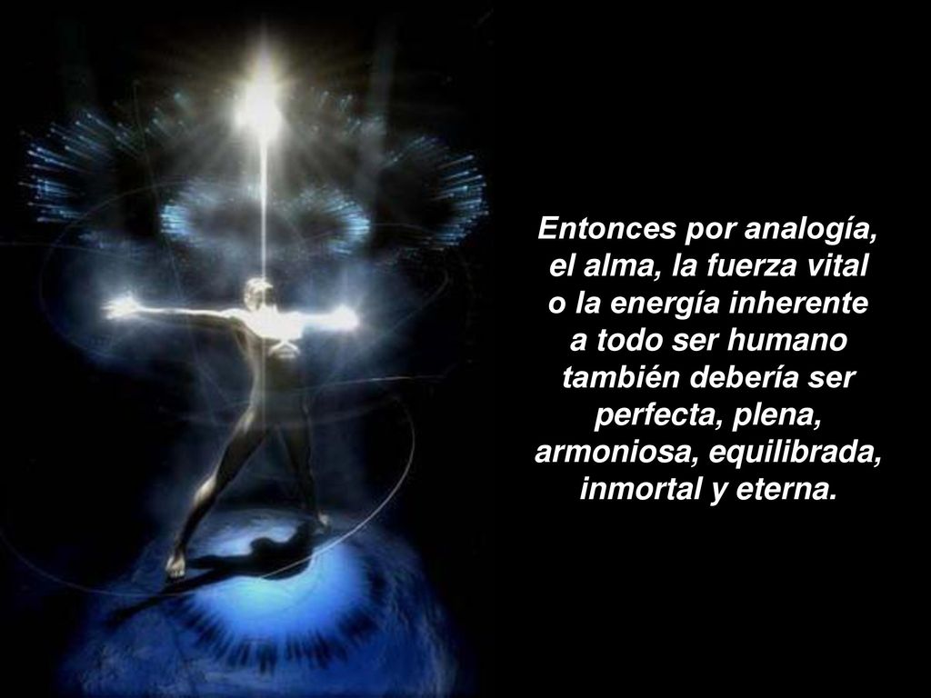 Entonces por analogía, el alma, la fuerza vital o la energía inherente a todo ser humano también debería ser perfecta, plena, armoniosa, equilibrada, inmortal y eterna.
