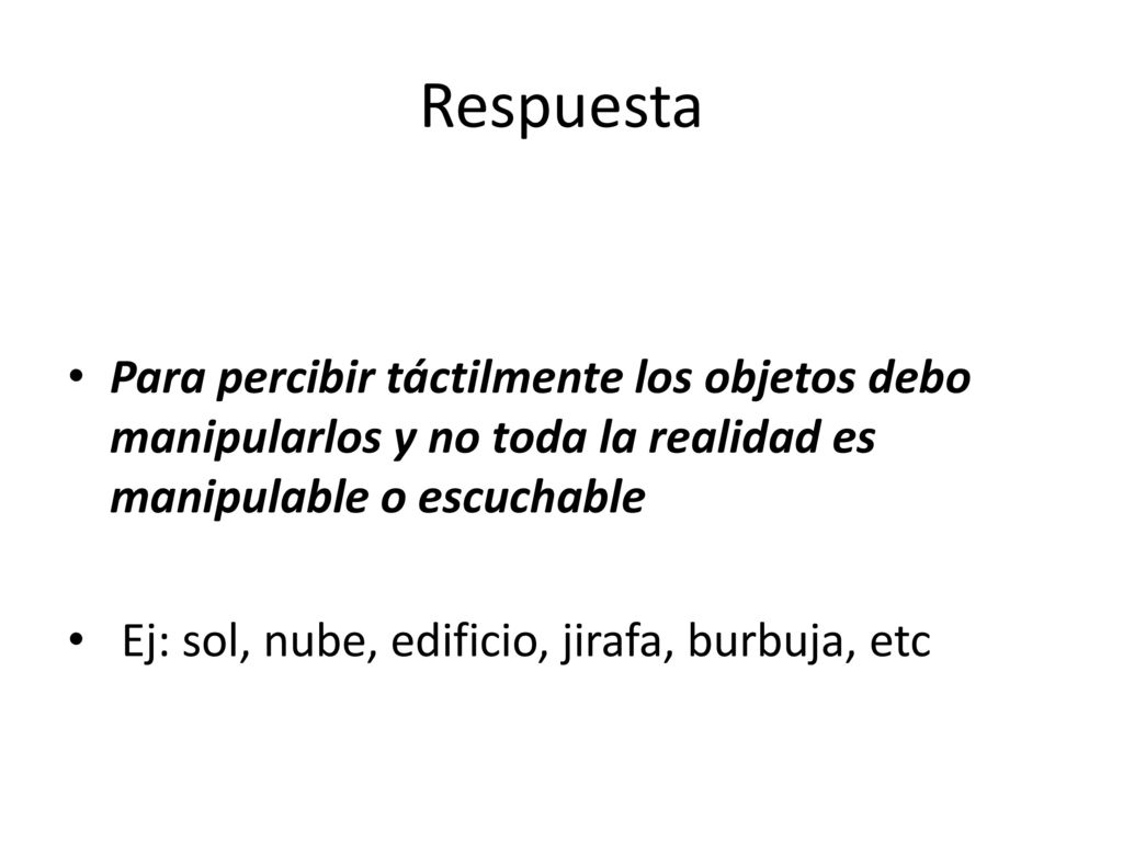 Respuesta Para percibir táctilmente los objetos debo manipularlos y no toda la realidad es manipulable o escuchable.