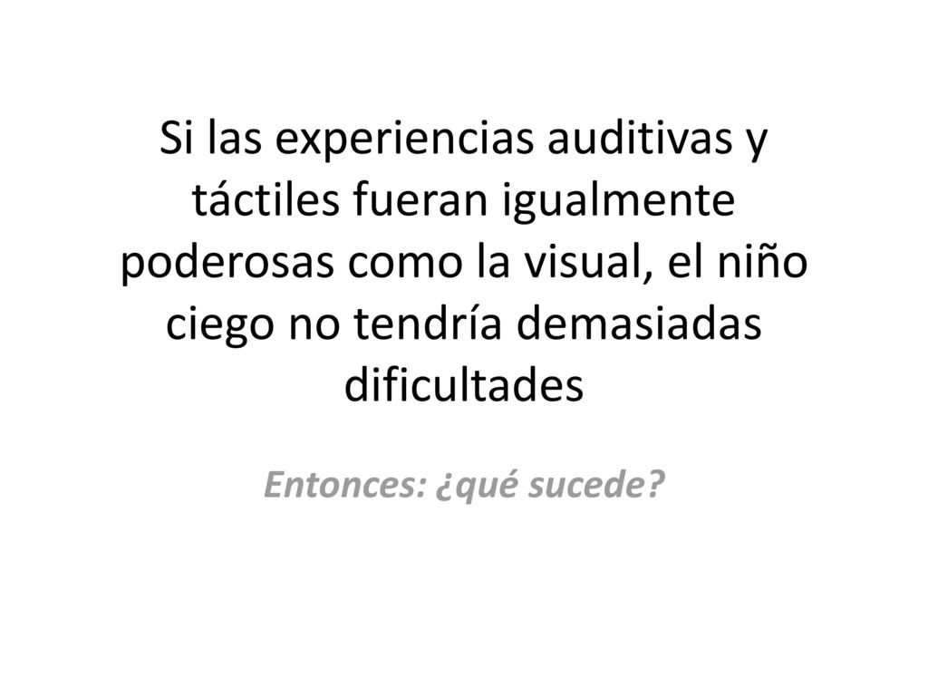 Si las experiencias auditivas y táctiles fueran igualmente poderosas como la visual, el niño ciego no tendría demasiadas dificultades