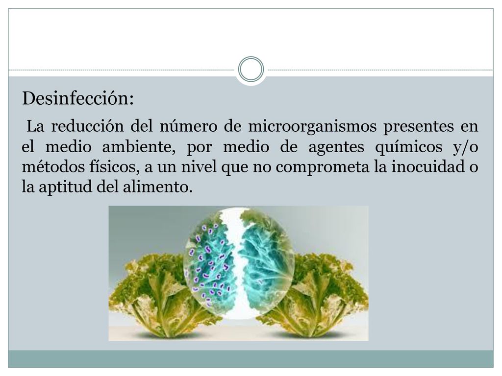Desinfección: La reducción del número de microorganismos presentes en el medio ambiente, por medio de agentes químicos y/o métodos físicos, a un nivel que no comprometa la inocuidad o la aptitud del alimento.
