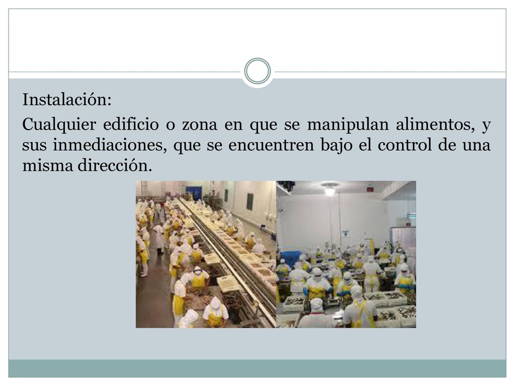 Instalación: Cualquier edificio o zona en que se manipulan alimentos, y sus inmediaciones, que se encuentren bajo el control de una misma dirección.