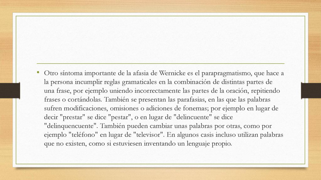 Otro síntoma importante de la afasia de Wernicke es el parapragmatismo, que hace a la persona incumplir reglas gramaticales en la combinación de distintas partes de una frase, por ejemplo uniendo incorrectamente las partes de la oración, repitiendo frases o cortándolas.