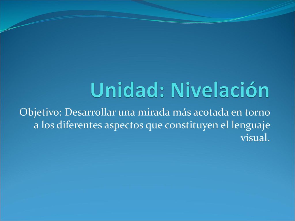 Unidad: Nivelación Objetivo: Desarrollar una mirada más acotada en torno a los diferentes aspectos que constituyen el lenguaje visual.