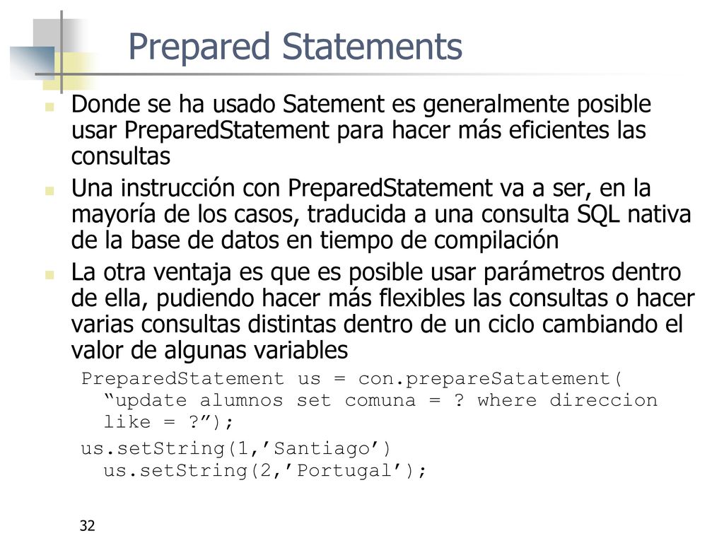 Prepared Statements Donde se ha usado Satement es generalmente posible usar PreparedStatement para hacer más eficientes las consultas.