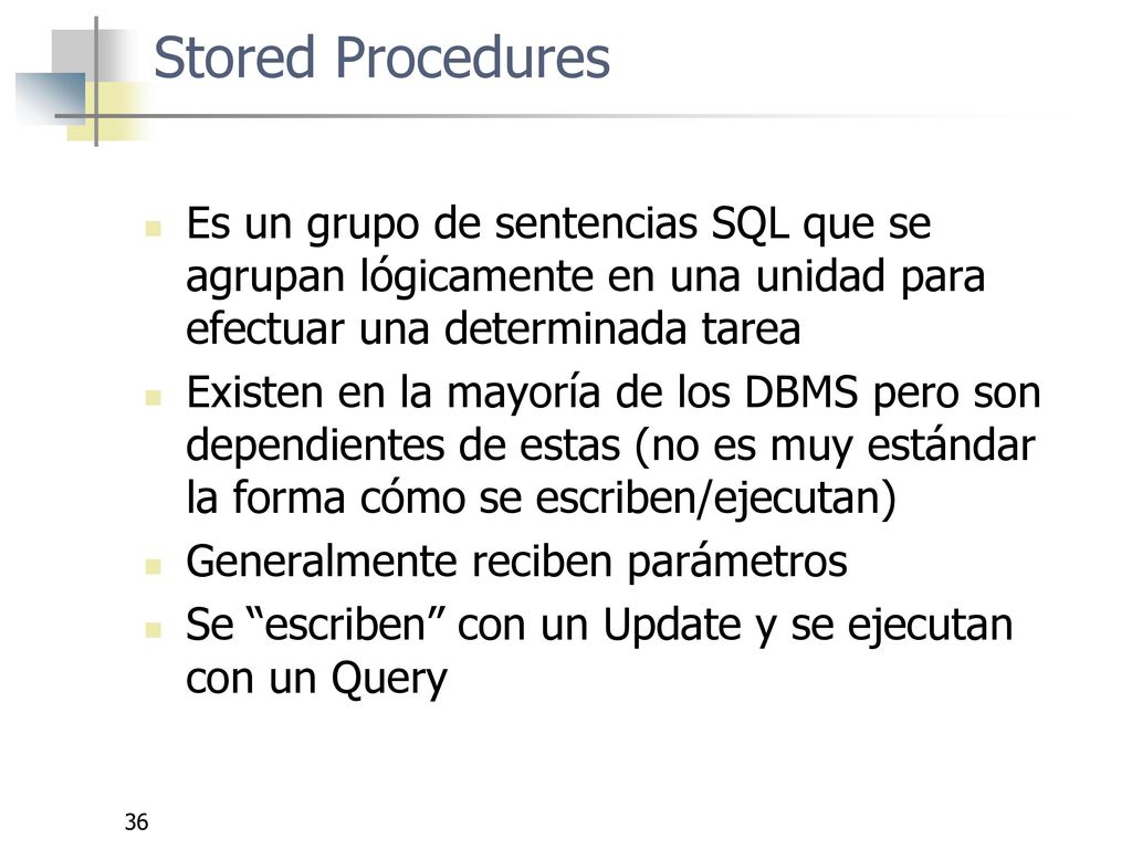 Stored Procedures Es un grupo de sentencias SQL que se agrupan lógicamente en una unidad para efectuar una determinada tarea.