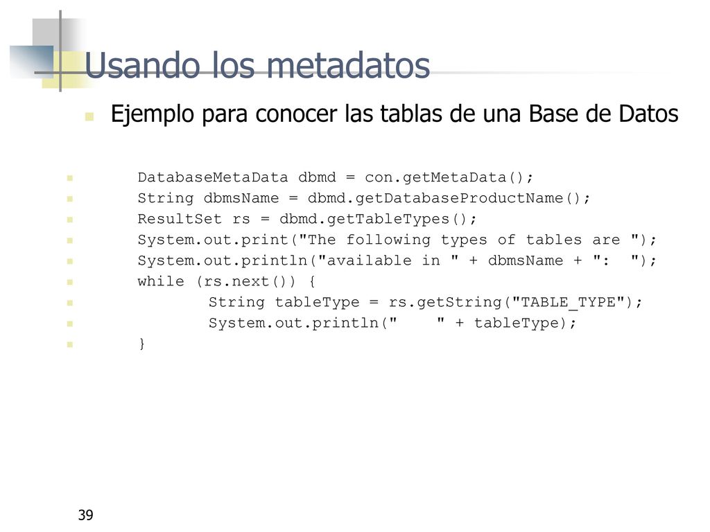 Usando los metadatos Ejemplo para conocer las tablas de una Base de Datos. DatabaseMetaData dbmd = con.getMetaData();