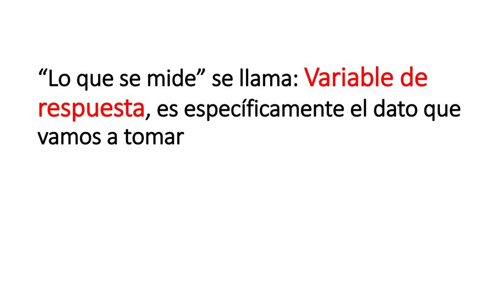 Lo que se mide se llama: Variable de respuesta, es específicamente el dato que vamos a tomar