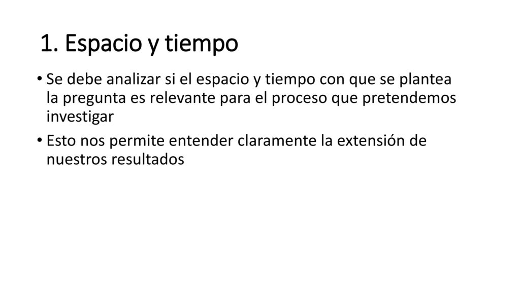 1. Espacio y tiempo Se debe analizar si el espacio y tiempo con que se plantea la pregunta es relevante para el proceso que pretendemos investigar.