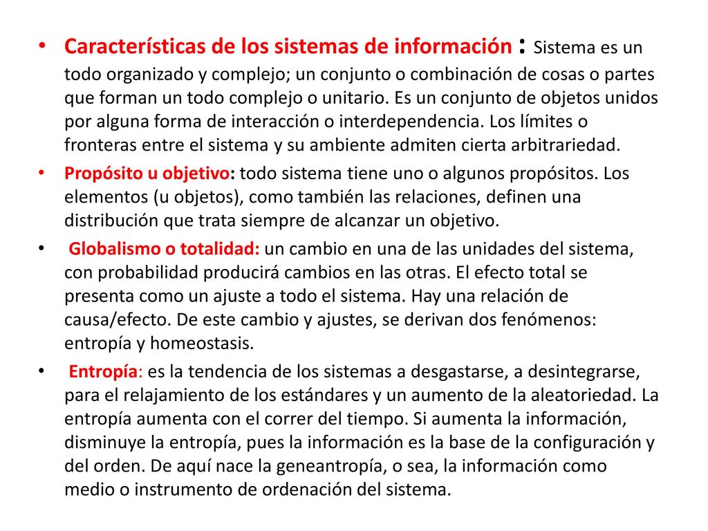 Características de los sistemas de información : Sistema es un todo organizado y complejo; un conjunto o combinación de cosas o partes que forman un todo complejo o unitario. Es un conjunto de objetos unidos por alguna forma de interacción o interdependencia. Los límites o fronteras entre el sistema y su ambiente admiten cierta arbitrariedad.