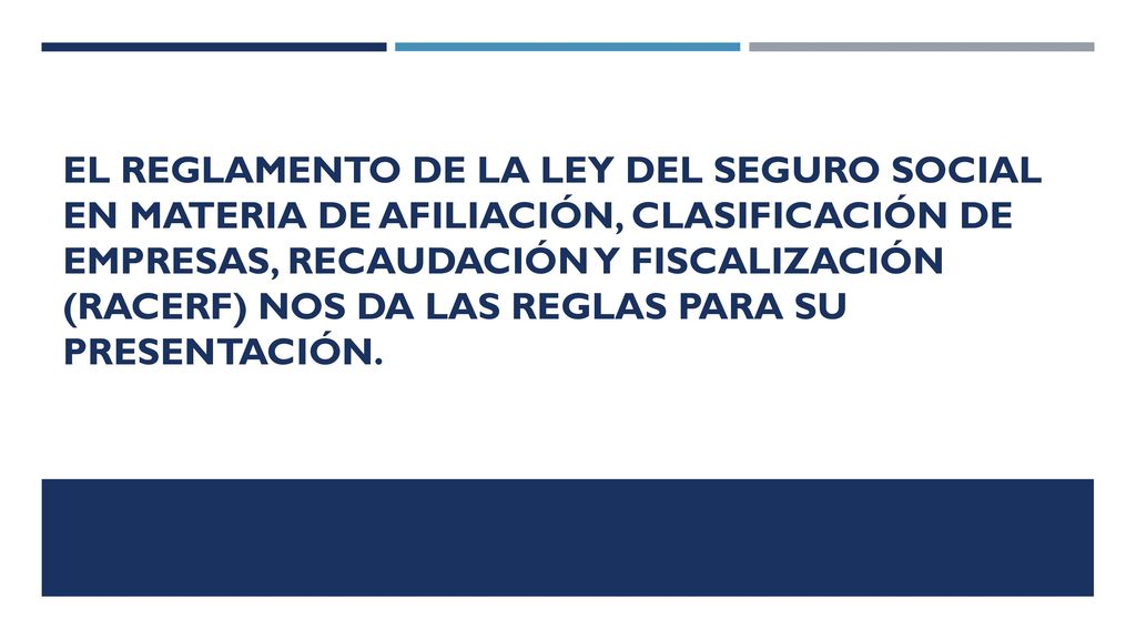 El Reglamento de la Ley del Seguro Social en Materia de Afiliación, Clasificación de Empresas, Recaudación y Fiscalización (RACERF) nos da las reglas para su presentación.