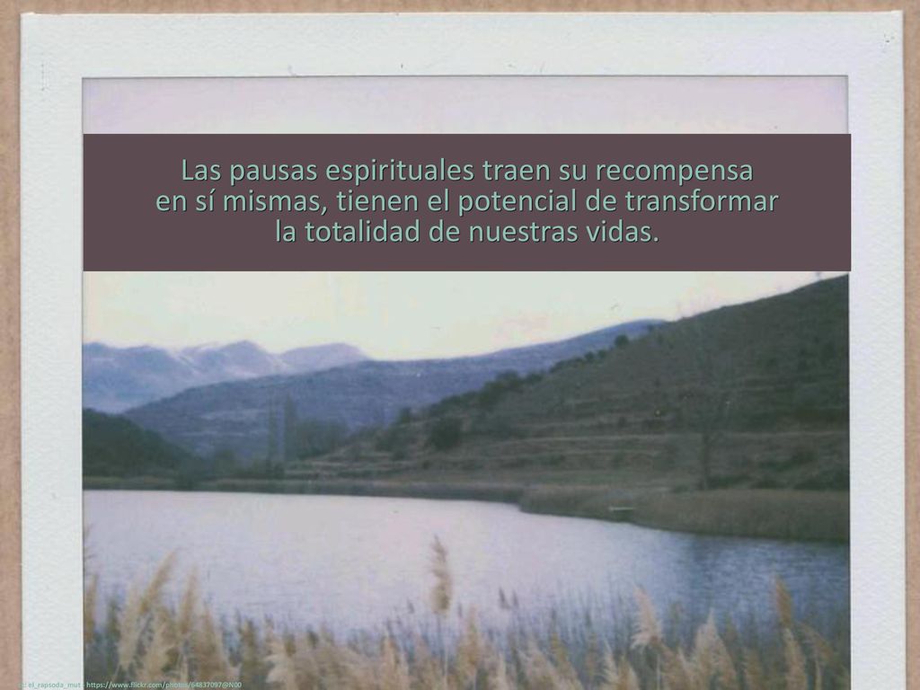 Las pausas espirituales traen su recompensa en sí mismas, tienen el potencial de transformar la totalidad de nuestras vidas.