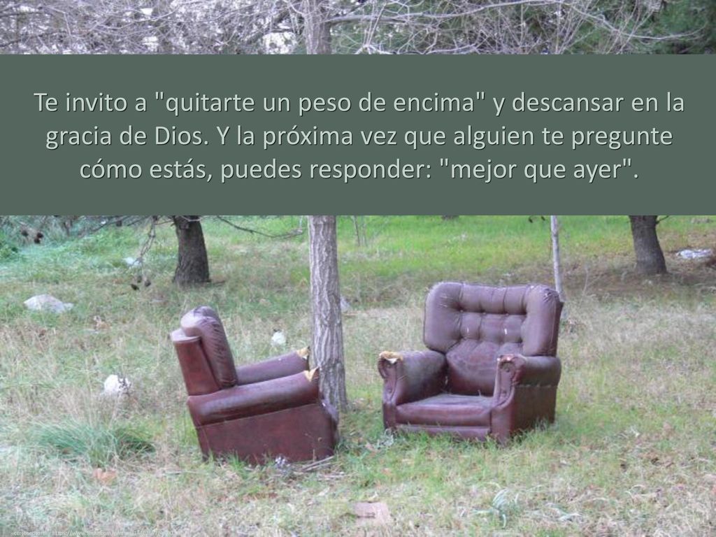 Te invito a quitarte un peso de encima y descansar en la gracia de Dios. Y la próxima vez que alguien te pregunte cómo estás, puedes responder: mejor que ayer .