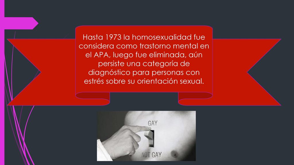 Hasta 1973 la homosexualidad fue considera como trastorno mental en el APA, luego fue eliminada, aún persiste una categoría de diagnóstico para personas con estrés sobre su orientación sexual.