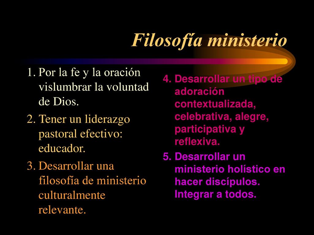 Filosofía ministerio 1. Por la fe y la oración vislumbrar la voluntad de Dios. 2. Tener un liderazgo pastoral efectivo: educador.