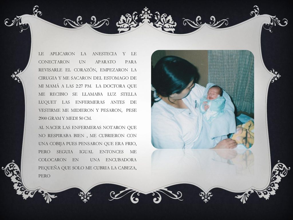 LE APLICARON LA ANESTECIA Y LE CONECTARON UN APARATO PARA REVISARLE EL CORAZÓN, EMPEZARON LA CIRUGIA Y ME SACARON DEL ESTOMAGO DE MI MAMÁ A LAS 2:27 PM.