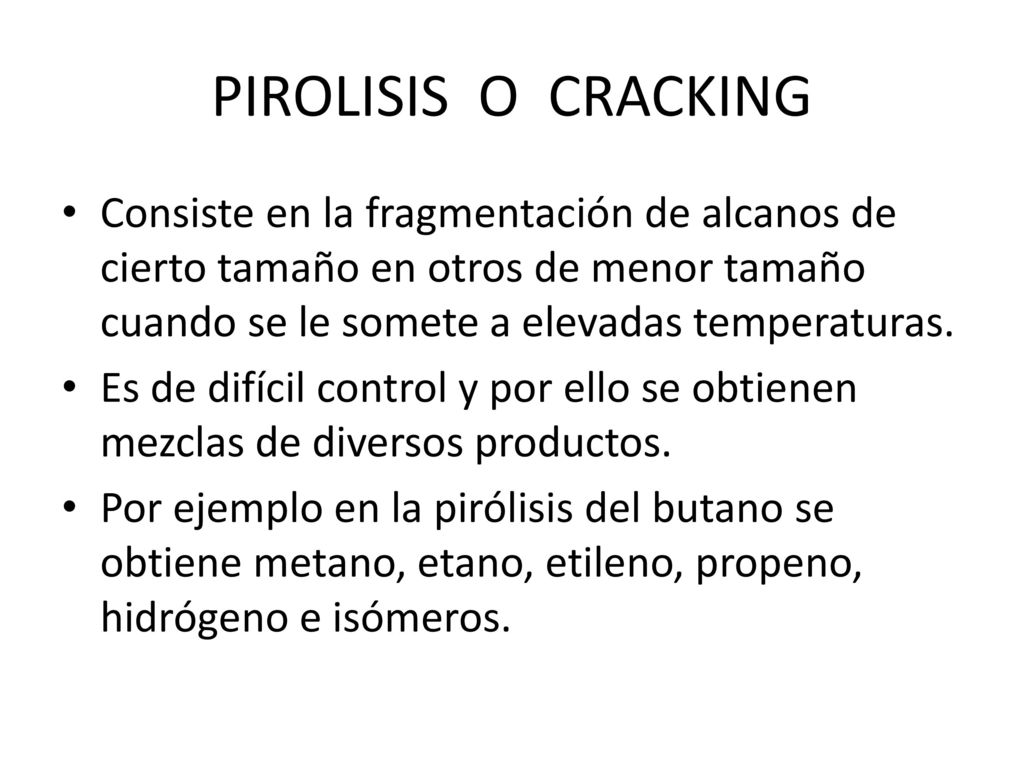 PIROLISIS O CRACKING Consiste en la fragmentación de alcanos de cierto tamaño en otros de menor tamaño cuando se le somete a elevadas temperaturas.