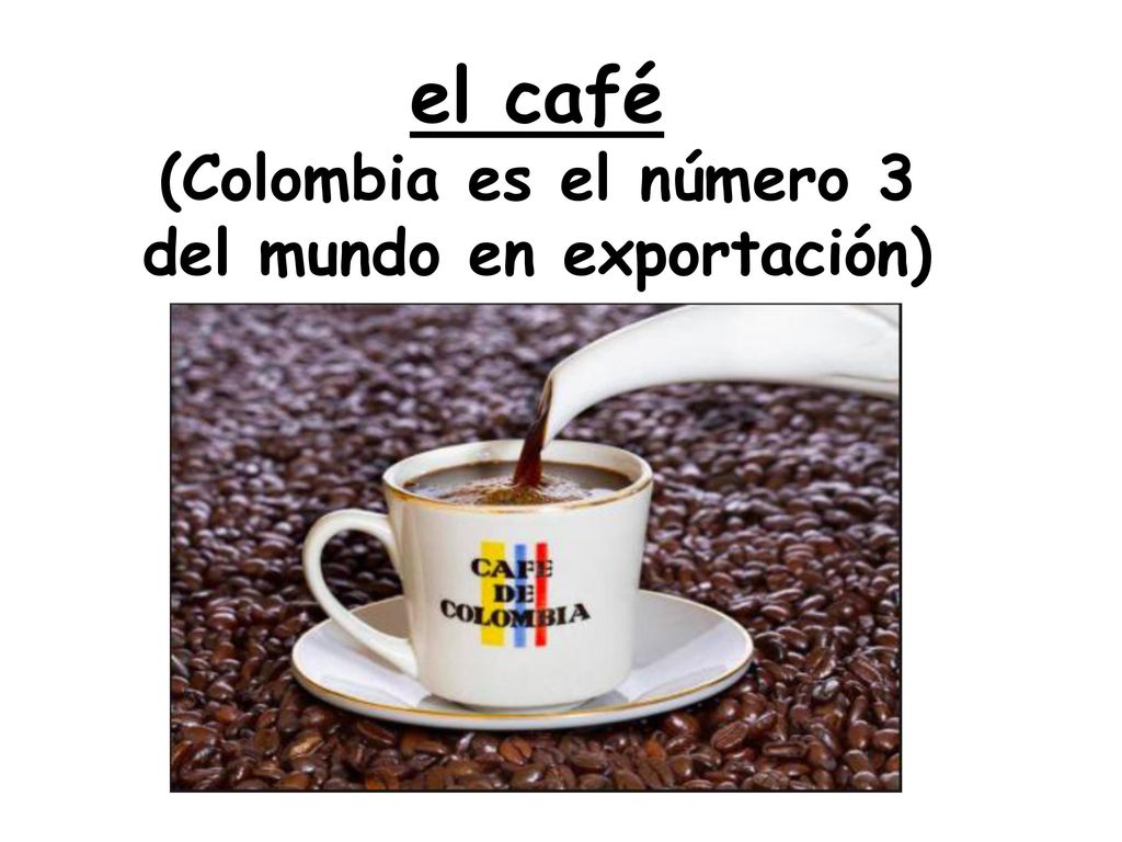 el café (Colombia es el número 3 del mundo en exportación)