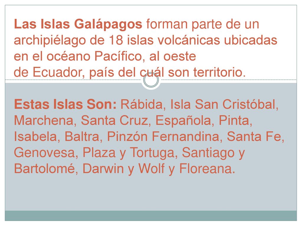 Las Islas Galápagos forman parte de un archipiélago de 18 islas volcánicas ubicadas en el océano Pacífico, al oeste de Ecuador, país del cuál son territorio.