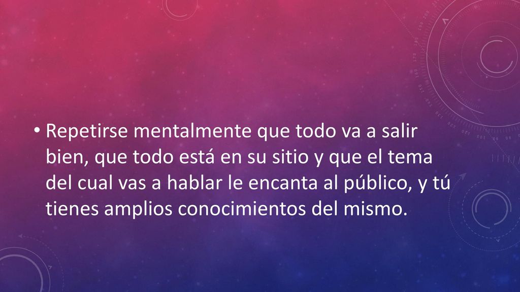 Repetirse mentalmente que todo va a salir bien, que todo está en su sitio y que el tema del cual vas a hablar le encanta al público, y tú tienes amplios conocimientos del mismo.