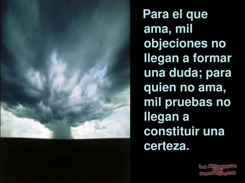 Para el que ama, mil objeciones no llegan a formar una duda; para quien no ama, mil pruebas no llegan a constituir una certeza.