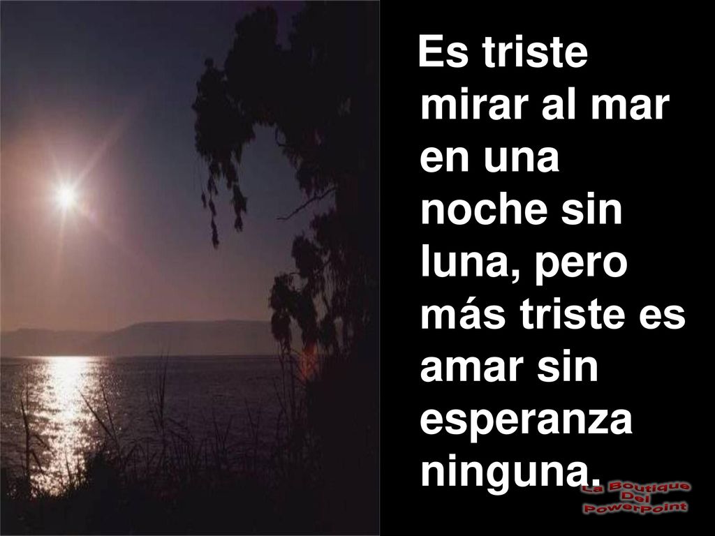 Es triste mirar al mar en una noche sin luna, pero más triste es amar sin esperanza ninguna.
