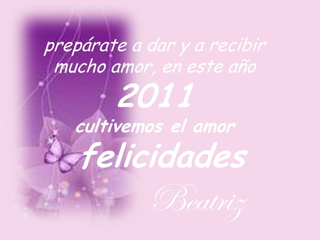 prepárate a dar y a recibir mucho amor, en este año 2011 cultivemos el amor felicidades Beatriz