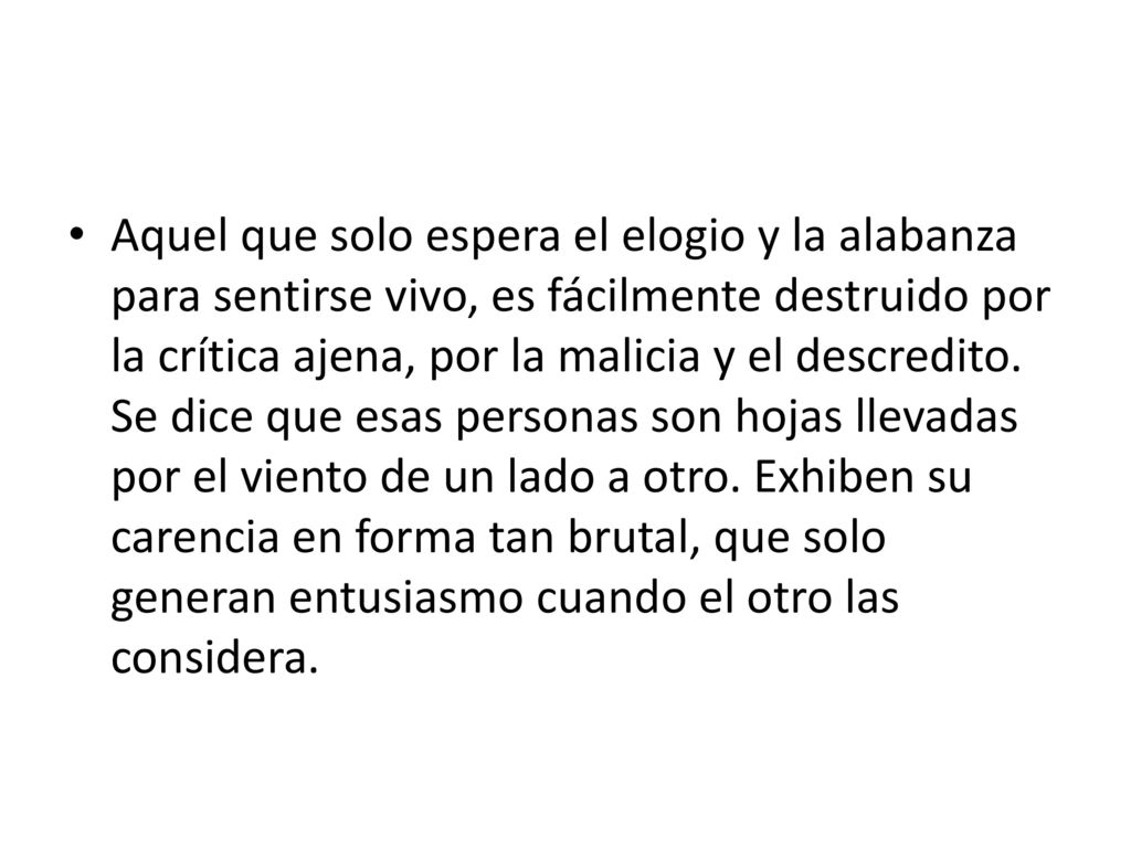 Aquel que solo espera el elogio y la alabanza para sentirse vivo, es fácilmente destruido por la crítica ajena, por la malicia y el descredito.