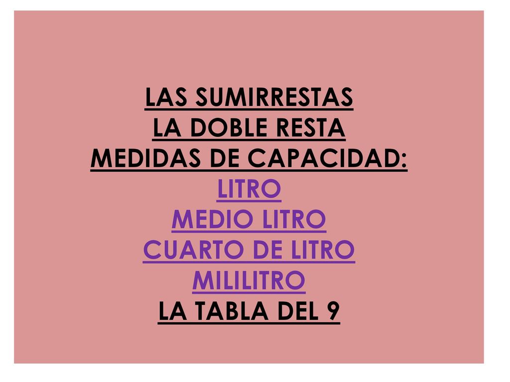 LAS SUMIRRESTAS LA DOBLE RESTA MEDIDAS DE CAPACIDAD: LITRO MEDIO LITRO CUARTO DE LITRO MILILITRO LA TABLA DEL 9