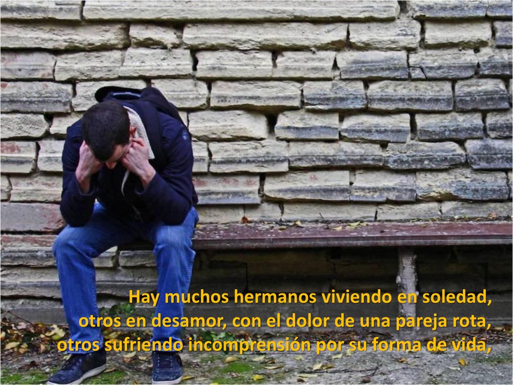 Hay muchos hermanos viviendo en soledad, otros en desamor, con el dolor de una pareja rota, otros sufriendo incomprensión por su forma de vida,