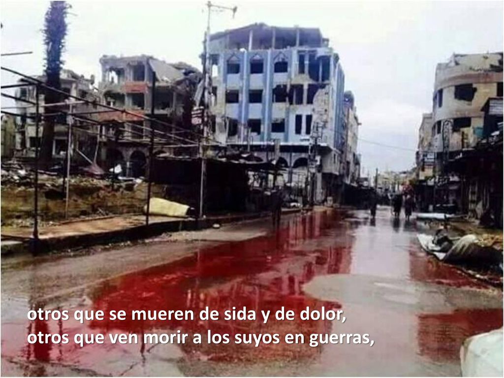 otros que se mueren de sida y de dolor, otros que ven morir a los suyos en guerras,