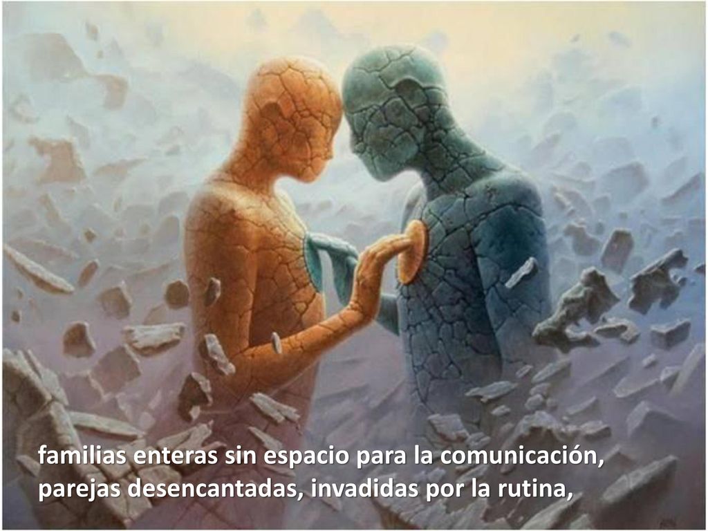 familias enteras sin espacio para la comunicación, parejas desencantadas, invadidas por la rutina,