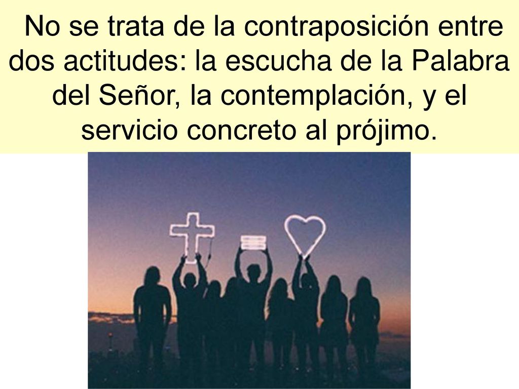 No se trata de la contraposición entre dos actitudes: la escucha de la Palabra del Señor, la contemplación, y el servicio concreto al prójimo.