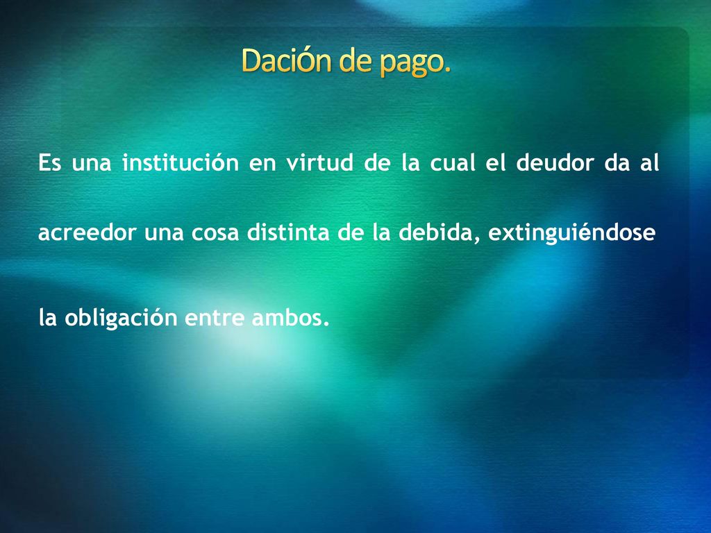 Dación de pago. Es una institución en virtud de la cual el deudor da al.