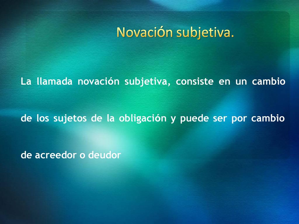 Novación subjetiva. La llamada novación subjetiva, consiste en un cambio. de los sujetos de la obligación y puede ser por cambio.