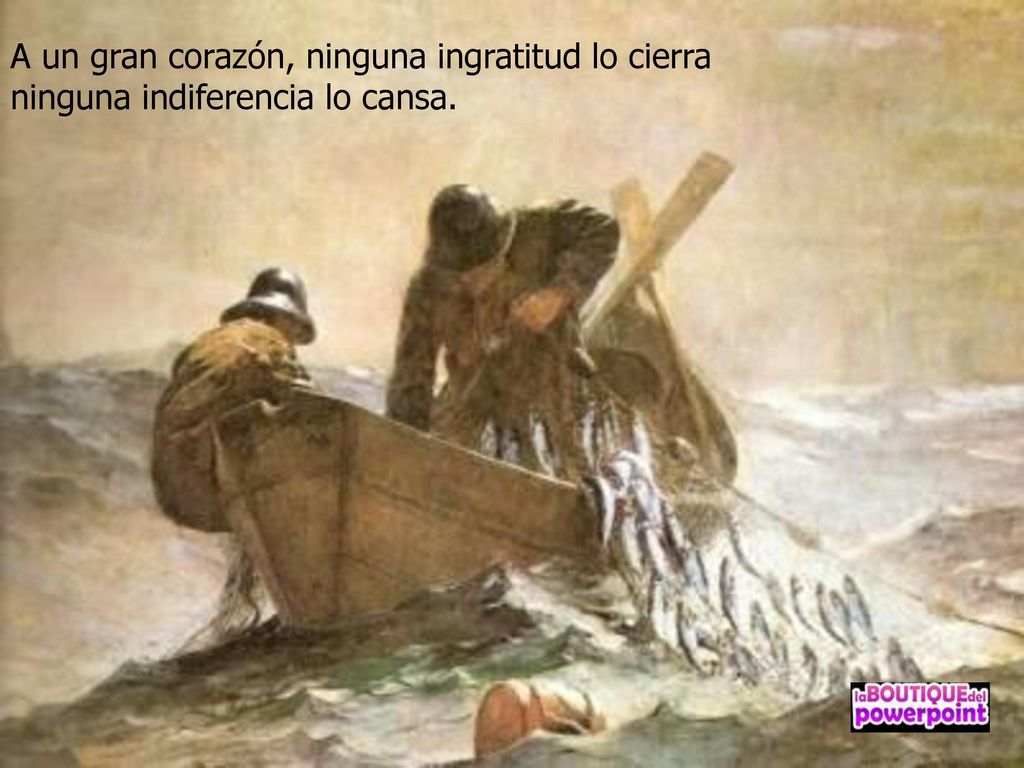 A un gran corazón, ninguna ingratitud lo cierra ninguna indiferencia lo cansa.