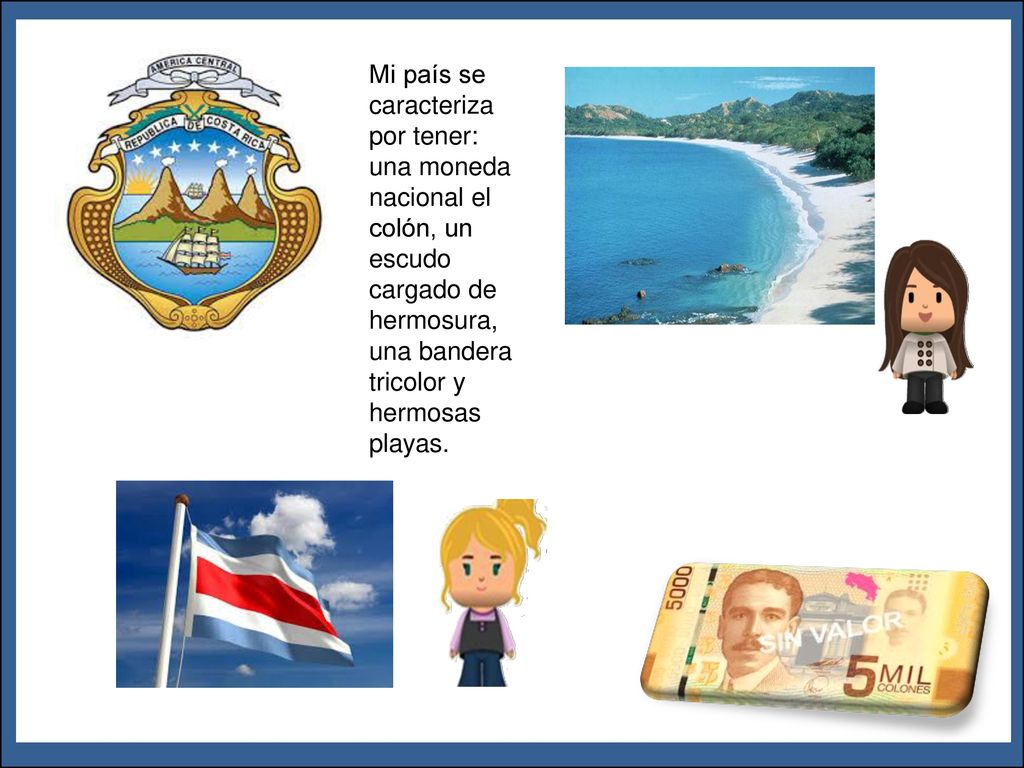 Mi país se caracteriza por tener: una moneda nacional el colón, un escudo cargado de hermosura, una bandera tricolor y hermosas playas.