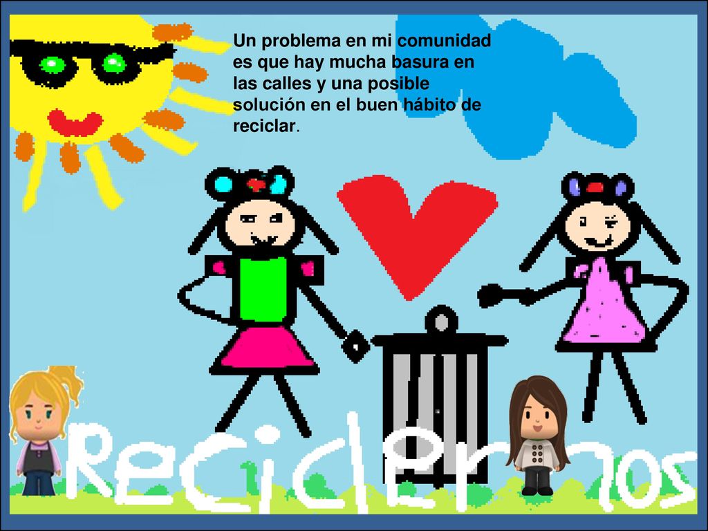 Un problema en mi comunidad es que hay mucha basura en las calles y una posible solución en el buen hábito de reciclar.